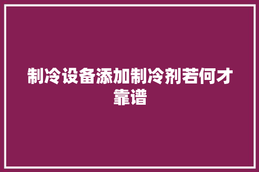 制冷设备添加制冷剂若何才靠谱