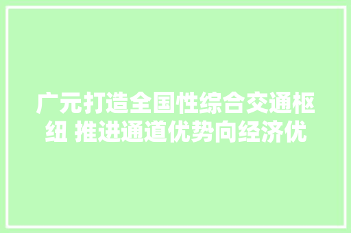 广元打造全国性综合交通枢纽 推进通道优势向经济优势转变