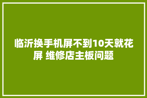 临沂换手机屏不到10天就花屏 维修店主板问题