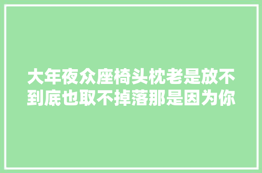 大年夜众座椅头枕老是放不到底也取不掉落那是因为你没有打开这