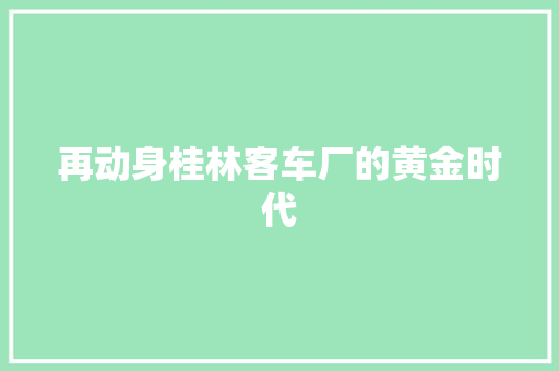 再动身桂林客车厂的黄金时代