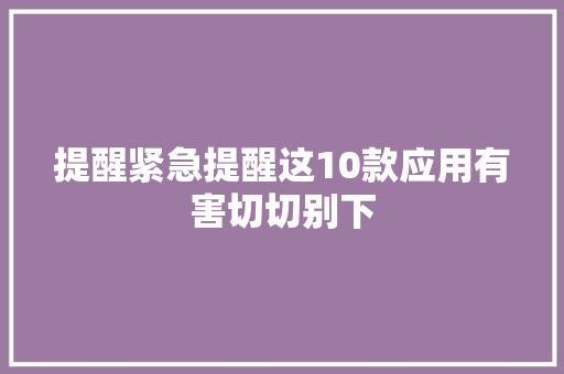 提醒紧急提醒这10款应用有害切切别下