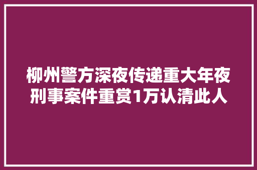 柳州警方深夜传递重大年夜刑事案件重赏1万认清此人长相