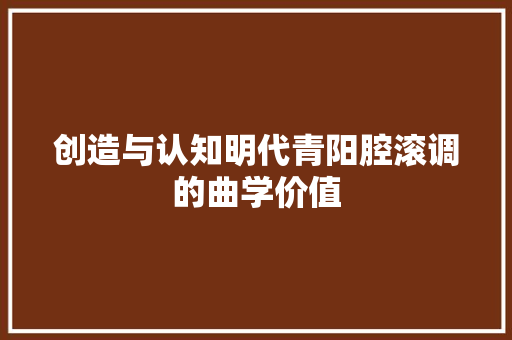 创造与认知明代青阳腔滚调的曲学价值
