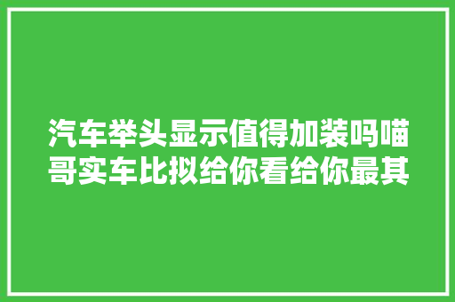 汽车举头显示值得加装吗喵哥实车比拟给你看给你最其实的建议