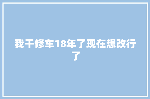 我干修车18年了现在想改行了