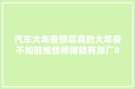 汽车大年夜修后真的大年夜不如前维修师傅能有原厂8成状态就不错了