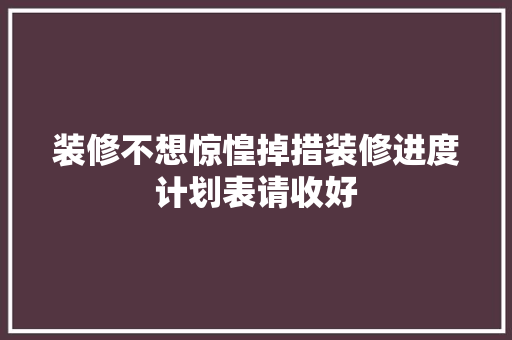 装修不想惊惶掉措装修进度计划表请收好