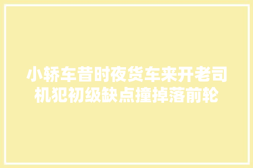 小轿车昔时夜货车来开老司机犯初级缺点撞掉落前轮