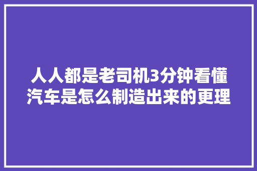 人人都是老司机3分钟看懂汽车是怎么制造出来的更理解汽车了