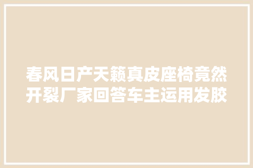 春风日产天籁真皮座椅竟然开裂厂家回答车主运用发胶所致