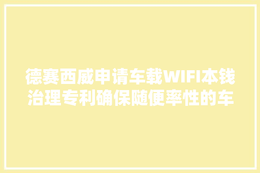 德赛西威申请车载WIFI本钱治理专利确保随便率性的车载主机网卡都获得最大年夜本钱运用
