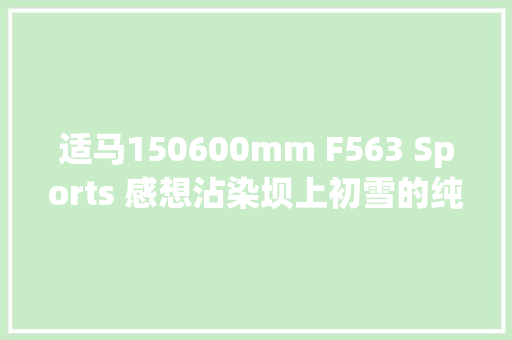 适马150600mm F563 Sports 感想沾染坝上初雪的纯净 汽车知识