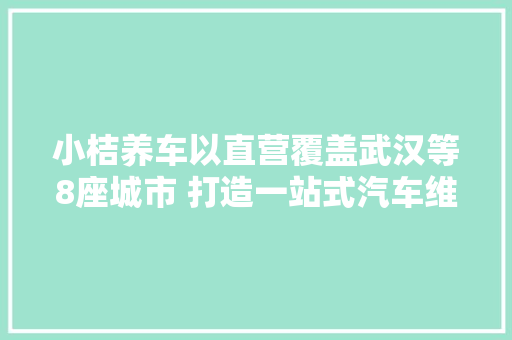 小桔养车以直营覆盖武汉等8座城市 打造一站式汽车维保平台