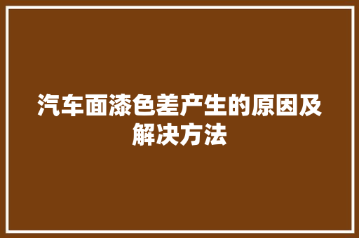 汽车面漆色差产生的原因及解决方法