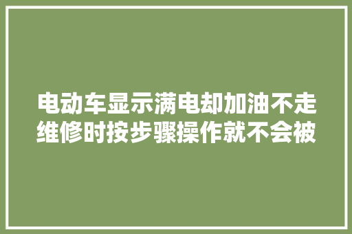 电动车显示满电却加油不走维修时按步骤操作就不会被表象迷了眼