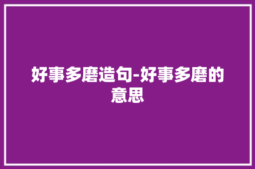 好事多磨造句-好事多磨的意思