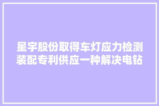 星宇股份取得车灯应力检测装配专利供应一种解决电钻刀头打滑导致损坏问题的方法