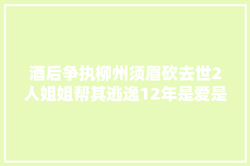 酒后争执柳州须眉砍去世2人姐姐帮其逃逸12年是爱是害