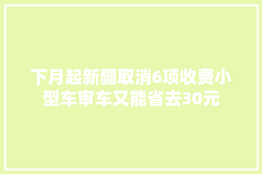 下月起新疆取消6项收费小型车审车又能省去30元