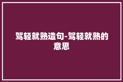 驾轻就熟造句-驾轻就熟的意思