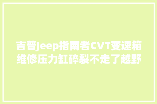 吉普Jeep指南者CVT变速箱维修压力缸碎裂不走了越野太粗暴
