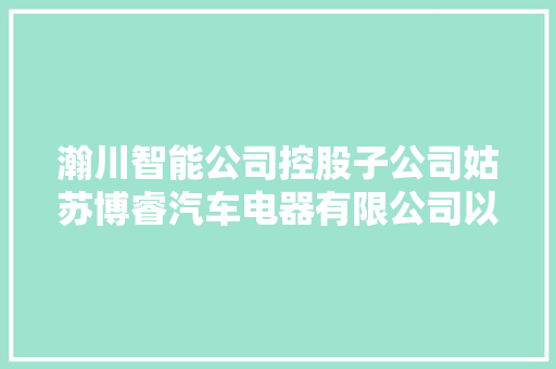 瀚川智能公司控股子公司姑苏博睿汽车电器有限公司以下简称博睿汽车周全负责汽车高速线束营业