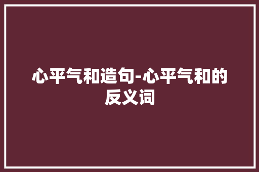 心平气和造句-心平气和的反义词
