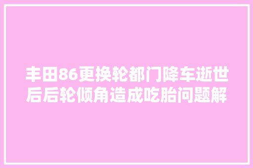 丰田86更换轮都门降车逝世后后轮倾角造成吃胎问题解决案例来啦