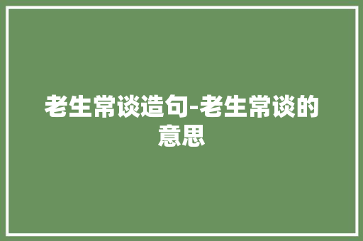 老生常谈造句-老生常谈的意思