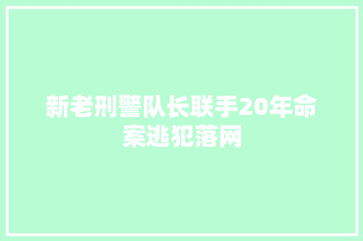 新老刑警队长联手20年命案逃犯落网