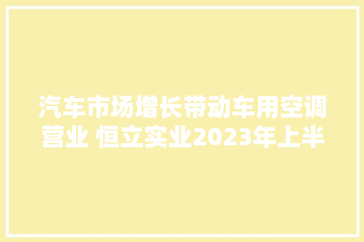 汽车市场增长带动车用空调营业 恒立实业2023年上半年实现增收减亏