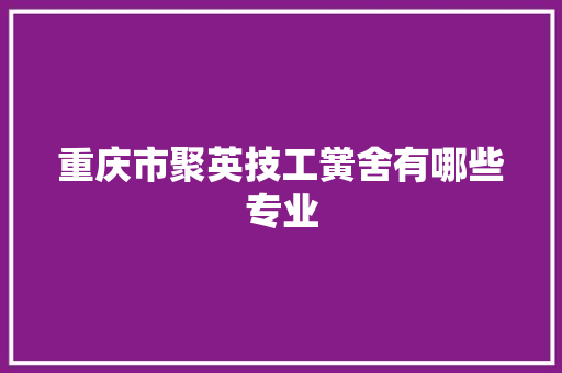 重庆市聚英技工黉舍有哪些专业