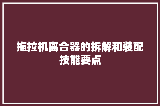 拖拉机离合器的拆解和装配技能要点