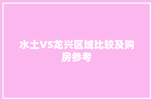 水土VS龙兴区域比较及购房参考