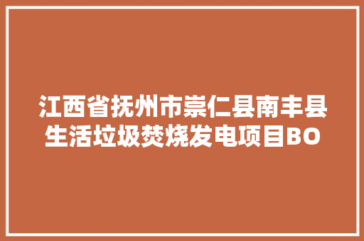 江西省抚州市崇仁县南丰县生活垃圾焚烧发电项目BOT