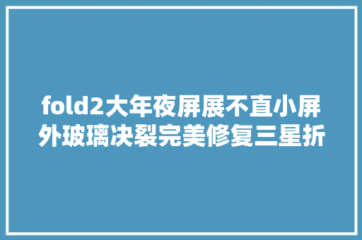 fold2大年夜屏展不直小屏外玻璃决裂完美修复三星折叠手机