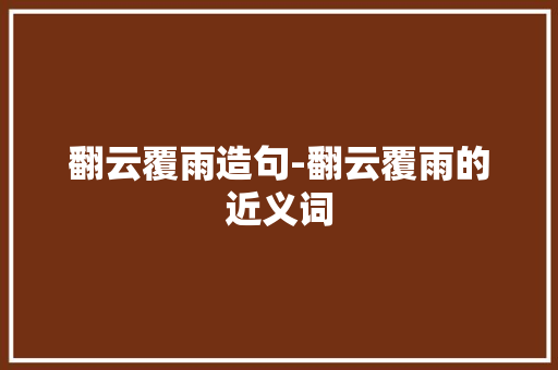 翻云覆雨造句-翻云覆雨的近义词