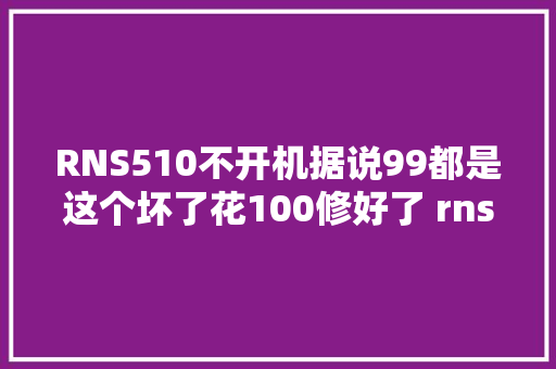 RNS510不开机据说99都是这个坏了花100修好了 rns510
