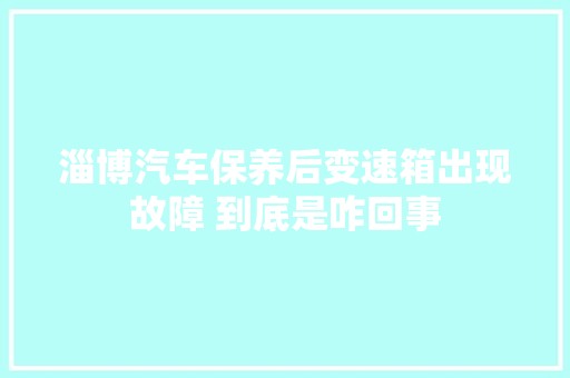 淄博汽车保养后变速箱出现故障 到底是咋回事