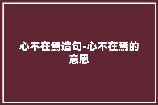 心不在焉造句-心不在焉的意思