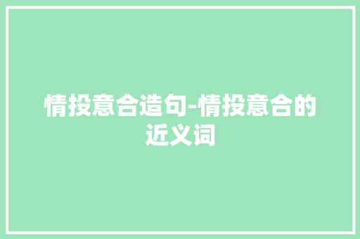情投意合造句-情投意合的近义词