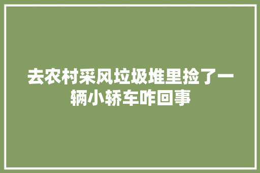 去农村采风垃圾堆里捡了一辆小轿车咋回事