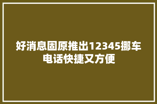 好消息固原推出12345挪车电话快捷又方便