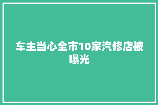 车主当心全市10家汽修店被曝光