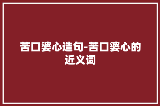 苦口婆心造句-苦口婆心的近义词