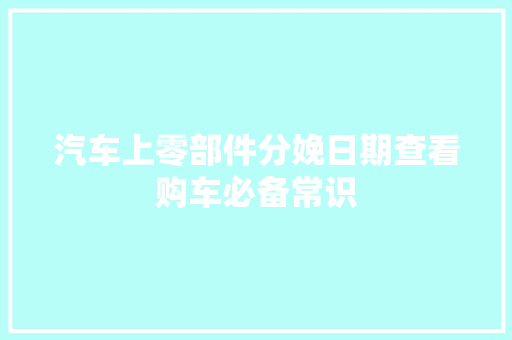 汽车上零部件分娩日期查看购车必备常识
