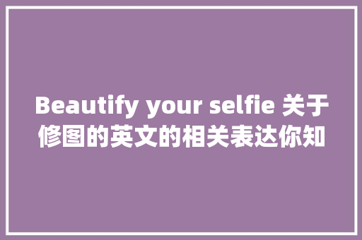 Beautify your selfie 关于修图的英文的相关表达你知道若干