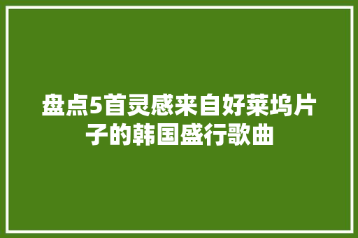 盘点5首灵感来自好莱坞片子的韩国盛行歌曲 休闲娱乐