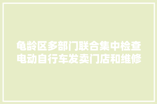 龟龄区多部门联合集中检查电动自行车发卖门店和维修改装店